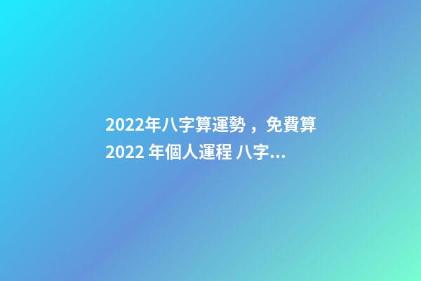 2022年八字算運勢，免費算2022 年個人運程 八字免費2022運勢，2022年的流年運勢